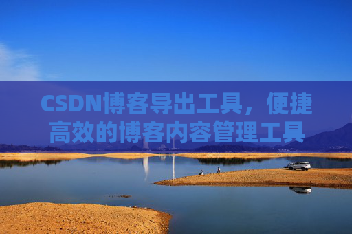 CSDN博客导出工具，便捷高效的博客内容管理工具